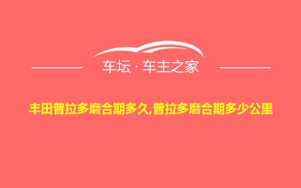 丰田普拉多磨合期多久,普拉多磨合期多少公里