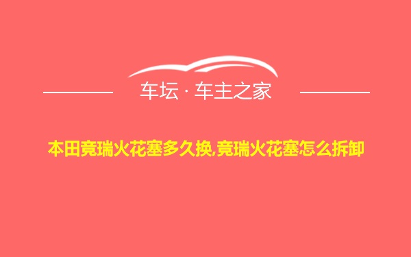 本田竞瑞火花塞多久换,竞瑞火花塞怎么拆卸