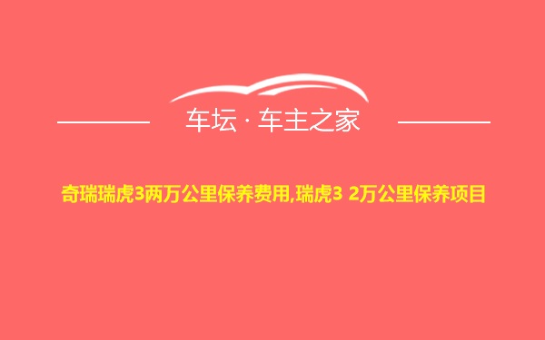 奇瑞瑞虎3两万公里保养费用,瑞虎3 2万公里保养项目