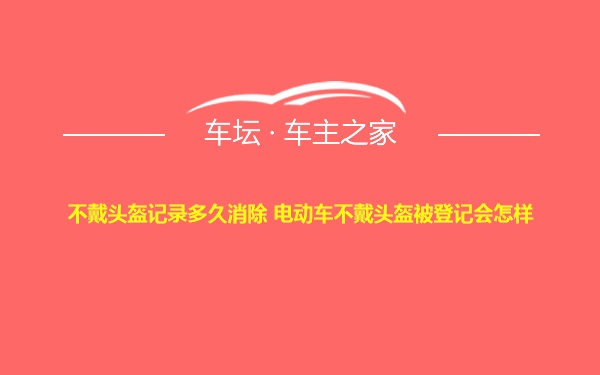 不戴头盔记录多久消除 电动车不戴头盔被登记会怎样