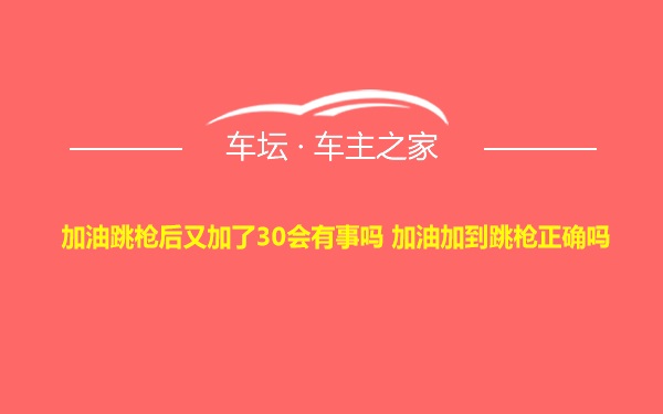 加油跳枪后又加了30会有事吗 加油加到跳枪正确吗