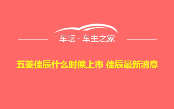 五菱佳辰什么时候上市 佳辰最新消息