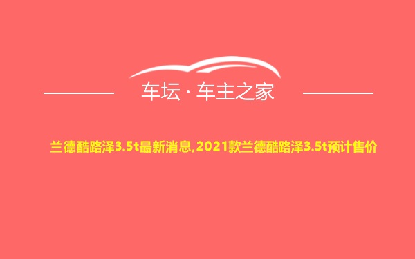 兰德酷路泽3.5t最新消息,2021款兰德酷路泽3.5t预计售价