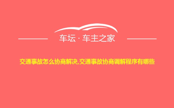 交通事故怎么协商解决,交通事故协商调解程序有哪些