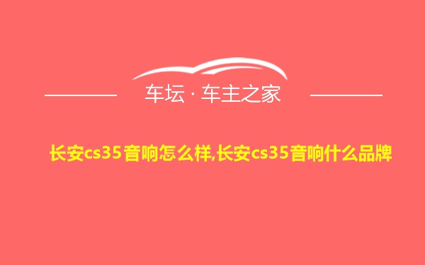 长安cs35音响怎么样,长安cs35音响什么品牌