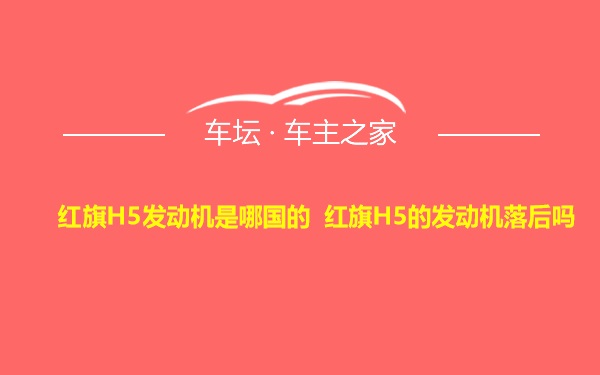 红旗H5发动机是哪国的 红旗H5的发动机落后吗