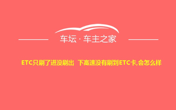 ETC只刷了进没刷出 下高速没有刷到ETC卡,会怎么样