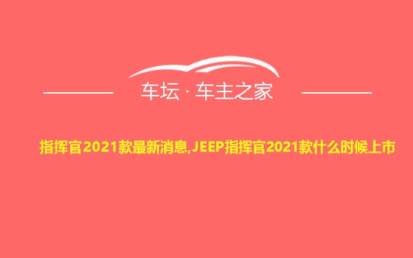 指挥官2021款最新消息,JEEP指挥官2021款什么时候上市