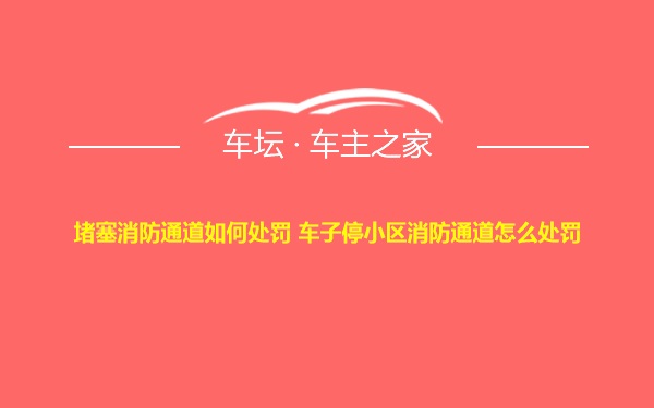 堵塞消防通道如何处罚 车子停小区消防通道怎么处罚