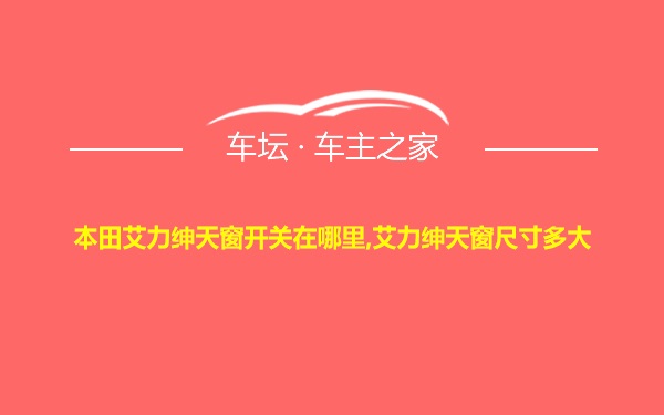 本田艾力绅天窗开关在哪里,艾力绅天窗尺寸多大