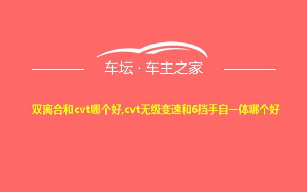 双离合和cvt哪个好,cvt无级变速和6挡手自一体哪个好