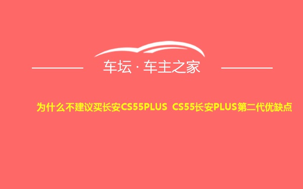 为什么不建议买长安CS55PLUS CS55长安PLUS第二代优缺点