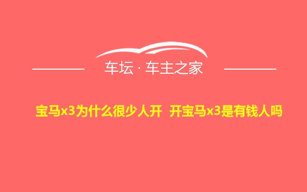 宝马x3为什么很少人开 开宝马x3是有钱人吗