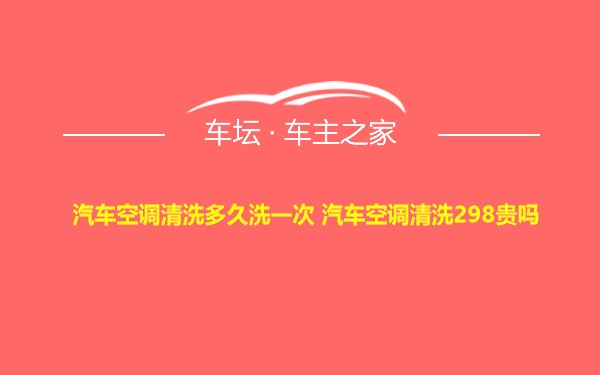 汽车空调清洗多久洗一次 汽车空调清洗298贵吗