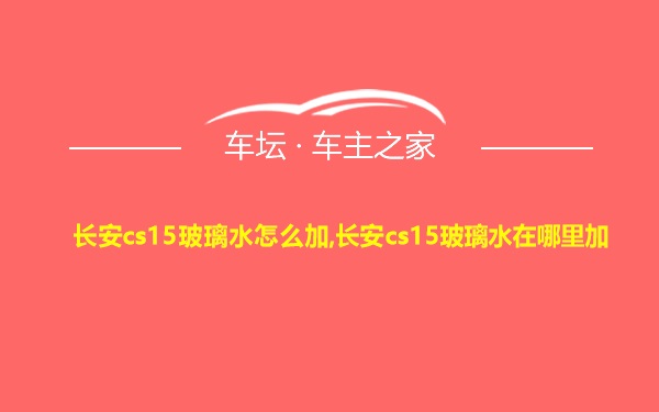 长安cs15玻璃水怎么加,长安cs15玻璃水在哪里加