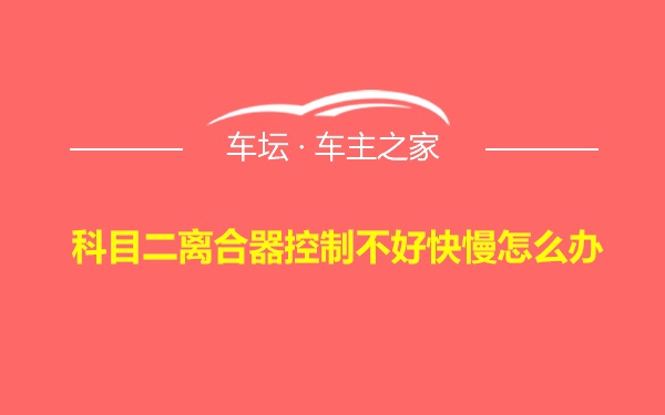 科目二离合器控制不好快慢怎么办