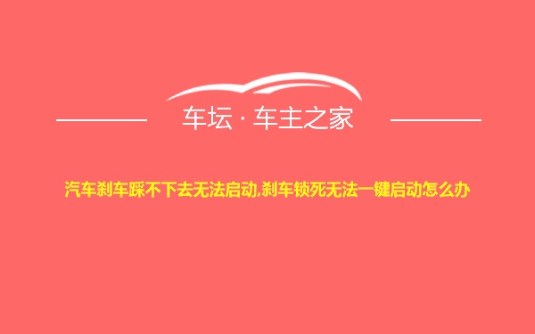 汽车刹车踩不下去无法启动,刹车锁死无法一键启动怎么办