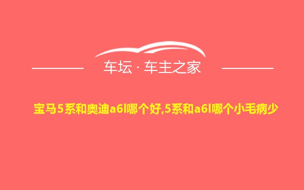 宝马5系和奥迪a6l哪个好,5系和a6l哪个小毛病少