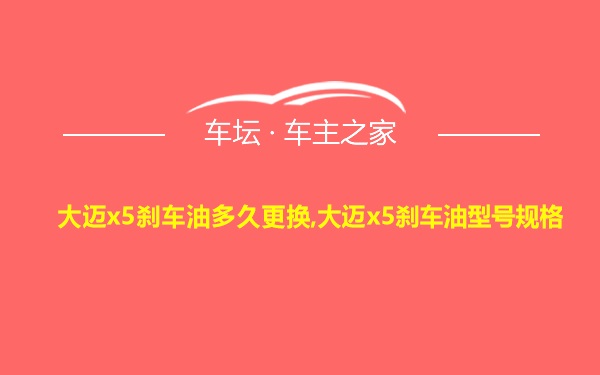 大迈x5刹车油多久更换,大迈x5刹车油型号规格