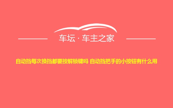 自动挡每次换挡都要按解锁键吗 自动挡把手的小按钮有什么用