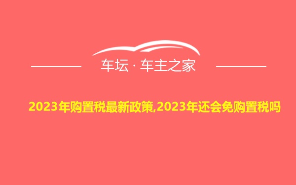 2023年购置税最新政策,2023年还会免购置税吗