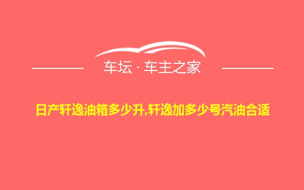 日产轩逸油箱多少升,轩逸加多少号汽油合适