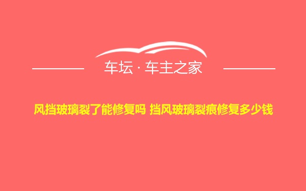 风挡玻璃裂了能修复吗 挡风玻璃裂痕修复多少钱