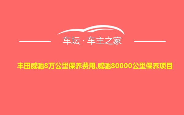 丰田威驰8万公里保养费用,威驰80000公里保养项目