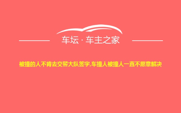 被撞的人不肯去交警大队签字,车撞人被撞人一直不愿意解决