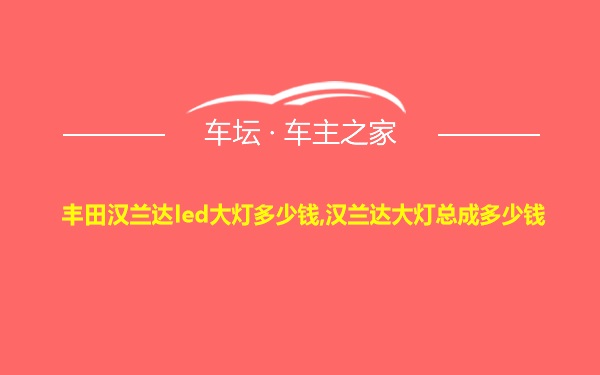 丰田汉兰达led大灯多少钱,汉兰达大灯总成多少钱