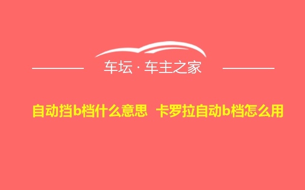 自动挡b档什么意思 卡罗拉自动b档怎么用