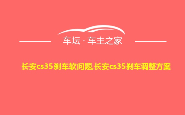 长安cs35刹车软问题,长安cs35刹车调整方案