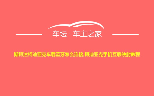 斯柯达柯迪亚克车载蓝牙怎么连接,柯迪亚克手机互联映射教程