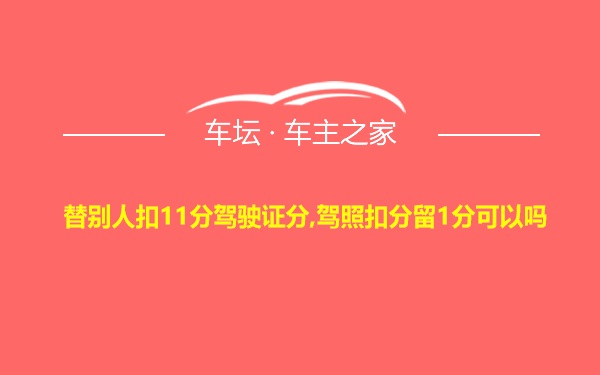 替别人扣11分驾驶证分,驾照扣分留1分可以吗