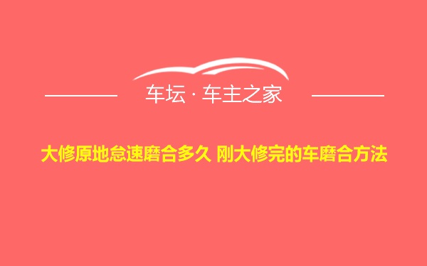 大修原地怠速磨合多久 刚大修完的车磨合方法