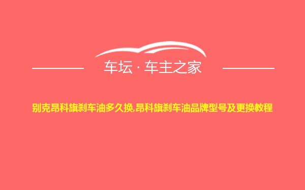 别克昂科旗刹车油多久换,昂科旗刹车油品牌型号及更换教程