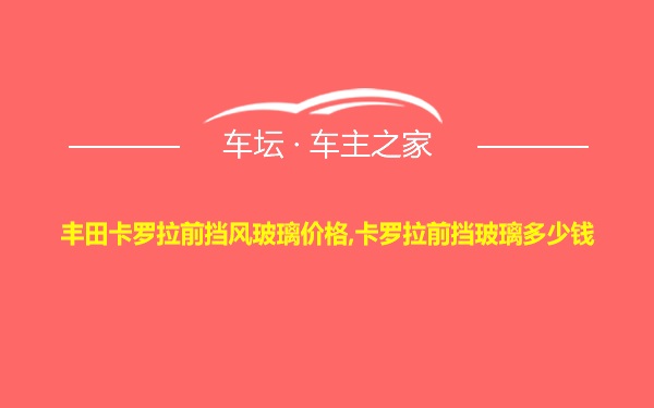 丰田卡罗拉前挡风玻璃价格,卡罗拉前挡玻璃多少钱