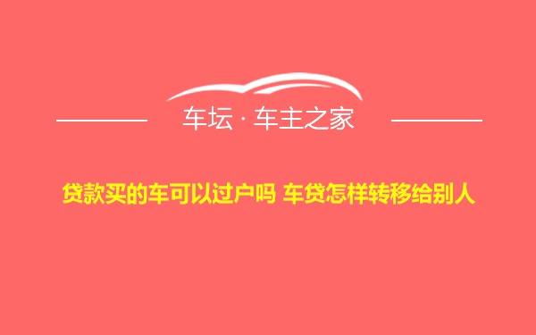 贷款买的车可以过户吗 车贷怎样转移给别人