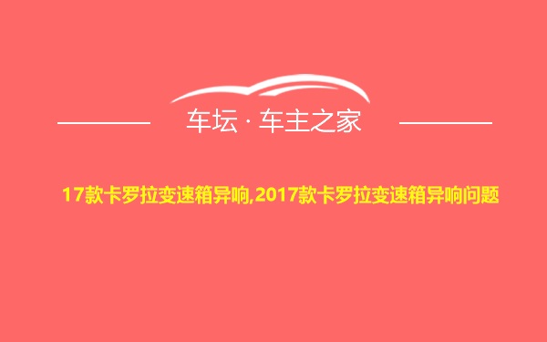 17款卡罗拉变速箱异响,2017款卡罗拉变速箱异响问题