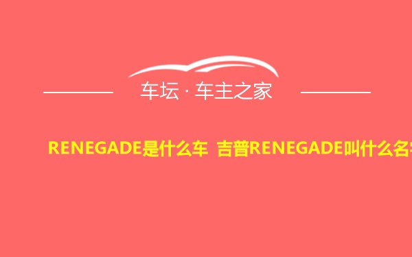 RENEGADE是什么车 吉普RENEGADE叫什么名字