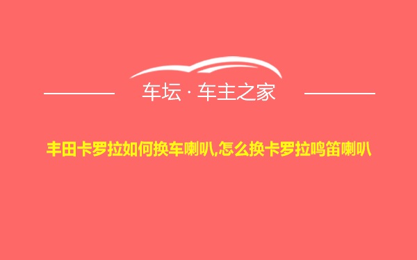 丰田卡罗拉如何换车喇叭,怎么换卡罗拉鸣笛喇叭