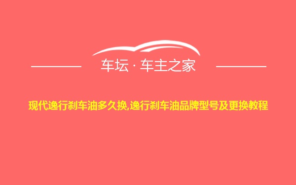 现代逸行刹车油多久换,逸行刹车油品牌型号及更换教程