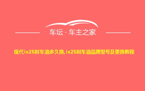 现代ix25刹车油多久换,ix25刹车油品牌型号及更换教程