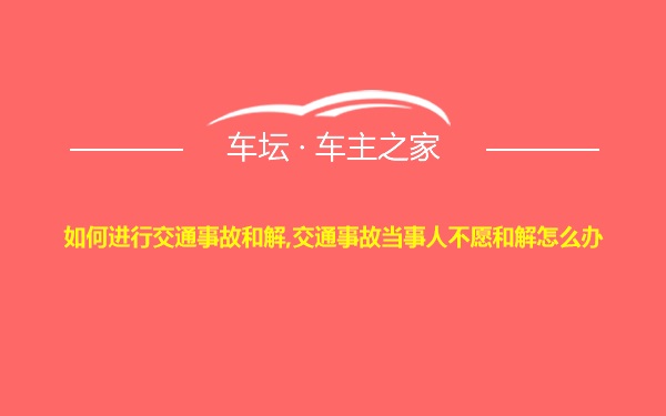 如何进行交通事故和解,交通事故当事人不愿和解怎么办