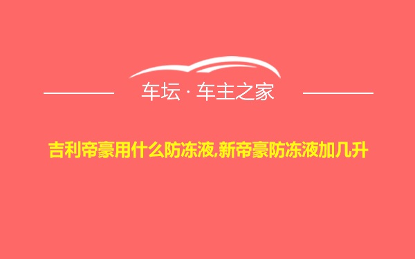 吉利帝豪用什么防冻液,新帝豪防冻液加几升