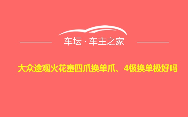 大众途观火花塞四爪换单爪、4极换单极好吗