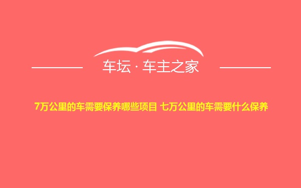 7万公里的车需要保养哪些项目 七万公里的车需要什么保养