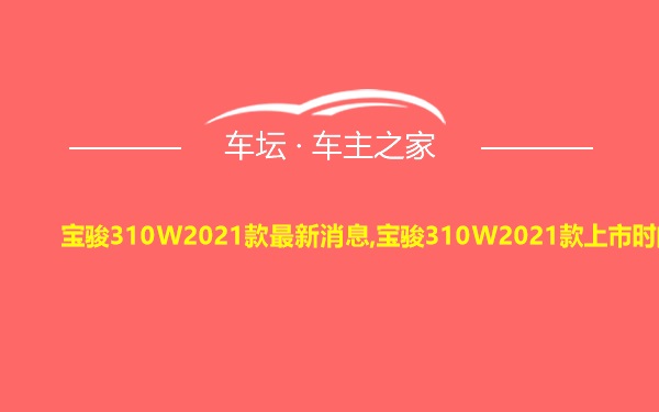 宝骏310W2021款最新消息,宝骏310W2021款上市时间