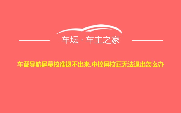 车载导航屏幕校准退不出来,中控屏校正无法退出怎么办