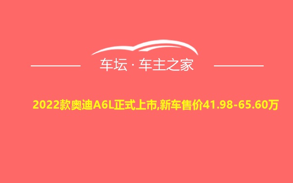 2022款奥迪A6L正式上市,新车售价41.98-65.60万